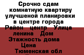 Срочно сдам 1-комнатную квартиру улучшеной планировки в центре города › Район ­ центр › Улица ­ ленина › Дом ­ 63 › Этажность дома ­ 5 › Цена ­ 12 000 - Тюменская обл., Тюмень г. Недвижимость » Квартиры аренда   